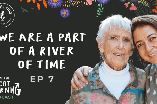 We Are the Great Turning Podcast - Episode 7: We Are a Part of a River of Time