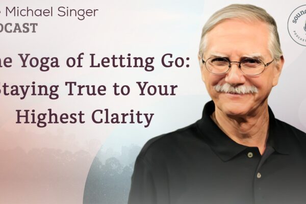 The Yoga of Letting Go—Staying True to Your Highest Clarity | The Michael Singer Podcast