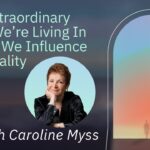 Caroline Myss: The Extraordinary Time We’re Living In & How We Influence Our Reality